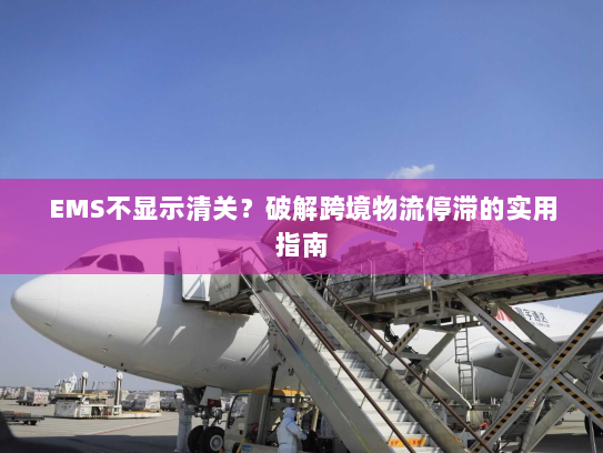 EMS不显示清关？破解跨境物流停滞的实用指南