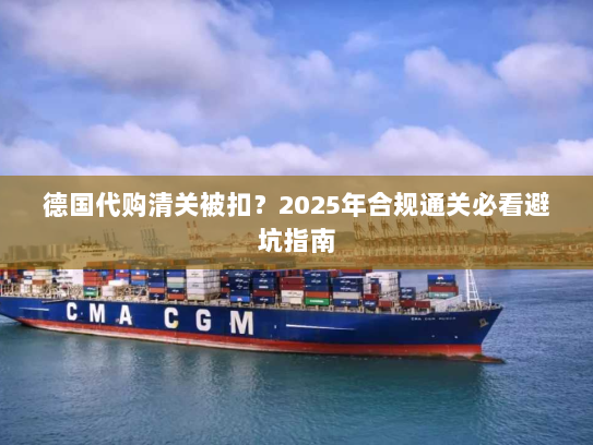 德国代购清关被扣？2025年合规通关必看避坑指南