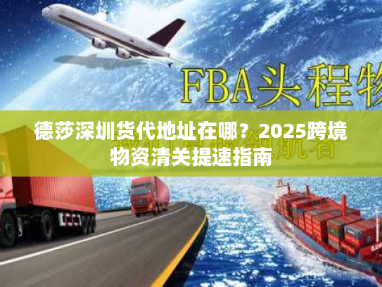 德莎深圳货代地址在哪？2025跨境物资清关提速指南