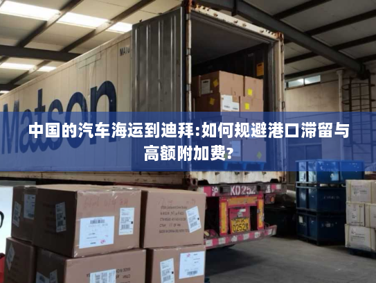 中国的汽车海运到迪拜:如何规避港口滞留与高额附加费? 中国的汽车海运到迪拜:如何规避港口滞留与高额附加费?