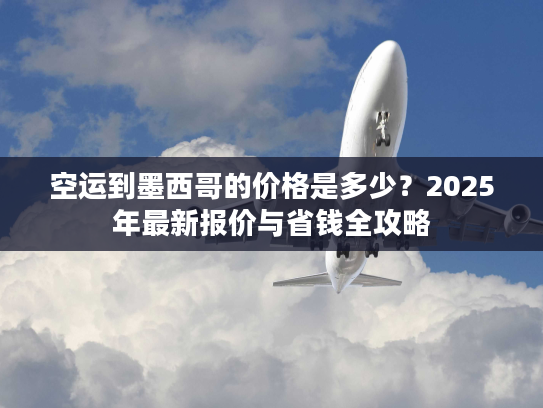 空运到墨西哥的价格是多少？2025年最新报价与省钱全攻略