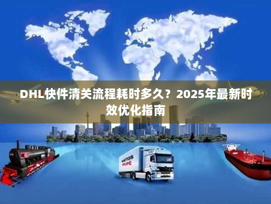 DHL快件清关流程耗时多久?2025年最新时效优化指南 DHL快件清关流程耗时多久?2025年最新时效优化指南