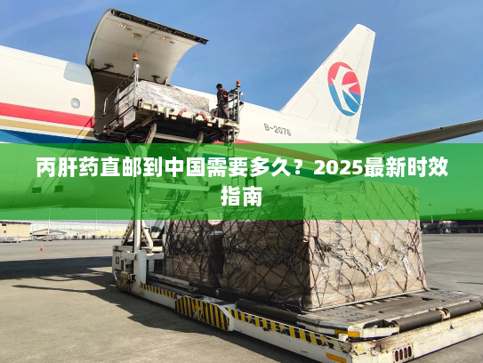 丙肝药直邮到中国需要多久?2025最新时效指南 丙肝药直邮到中国需要多久?2025最新时效指南