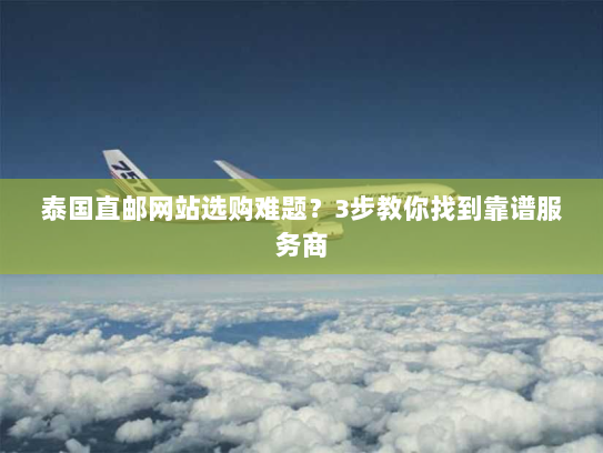 泰国直邮网站选购难题?3步教你找到靠谱服务商 泰国直邮网站选购难题?3步教你找到靠谱服务商