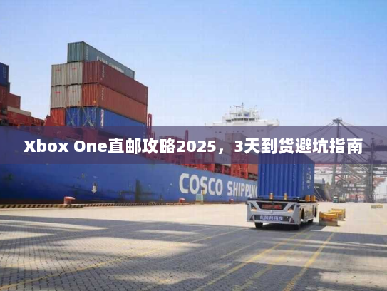 Xbox One直邮攻略2025，3天到货避坑指南