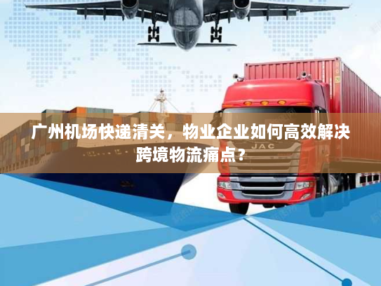 广州机场快递清关,物业企业如何高效解决跨境物流痛点? 广州机场快递清关,物业企业如何高效解决跨境物流痛点?