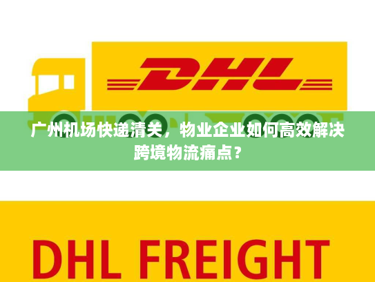广州机场快递清关,物业企业如何高效解决跨境物流痛点? 广州机场快递清关,物业企业如何高效解决跨境物流痛点?