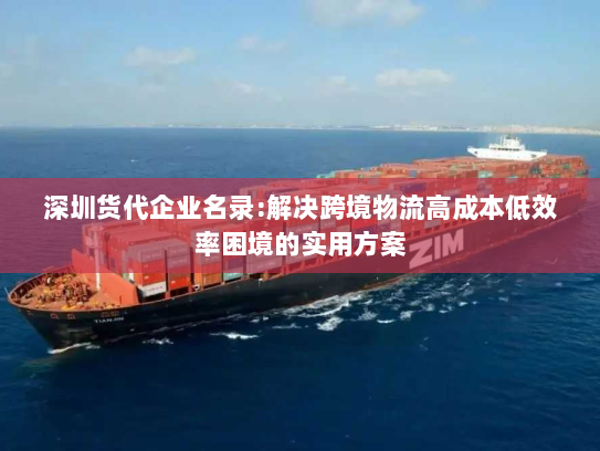 深圳货代企业名录:解决跨境物流高成本低效率困境的实用方案 深圳货代企业名录:解决跨境物流高成本低效率困境的实用方案