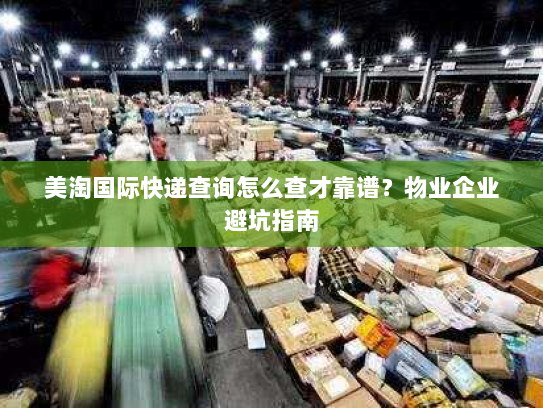 美淘国际快递查询怎么查才靠谱？物业企业避坑指南