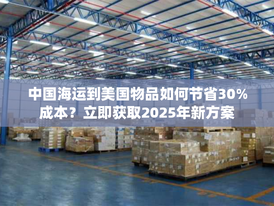 中国海运到美国物品如何节省30%成本？立即获取2025年新方案