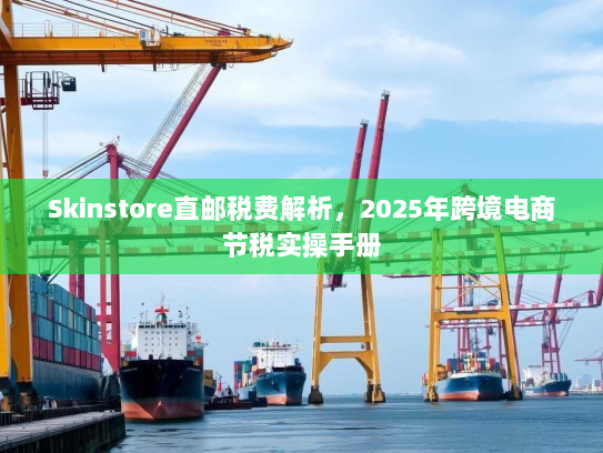 Skinstore直邮税费解析，2025年跨境电商节税实操手册