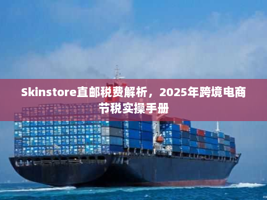 Skinstore直邮税费解析，2025年跨境电商节税实操手册