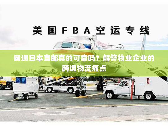 圆通日本直邮真的可靠吗?解答物业企业的跨境物流痛点 圆通日本直邮真的可靠吗?解答物业企业的跨境物流痛点