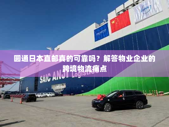 圆通日本直邮真的可靠吗?解答物业企业的跨境物流痛点 圆通日本直邮真的可靠吗?解答物业企业的跨境物流痛点