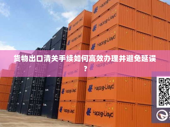货物出口清关手续如何高效办理并避免延误? 货物出口清关手续如何高效办理并避免延误?