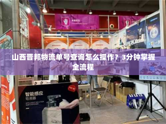 山西晋邦物流单号查询怎么操作？3分钟掌握全流程