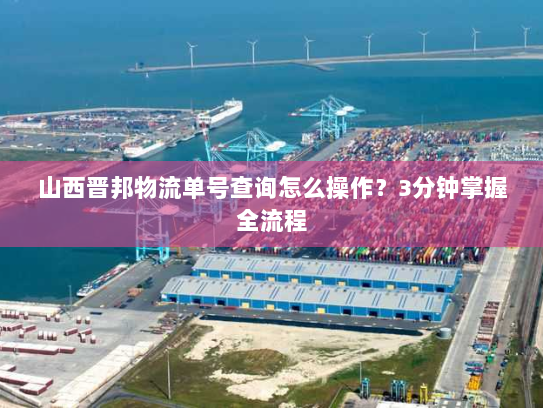 山西晋邦物流单号查询怎么操作？3分钟掌握全流程