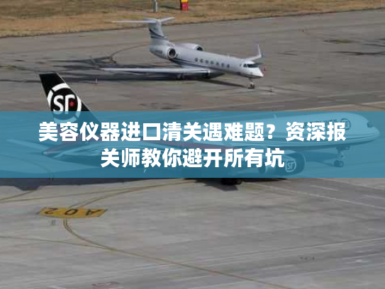 美容仪器进口清关遇难题？资深报关师教你避开所有坑