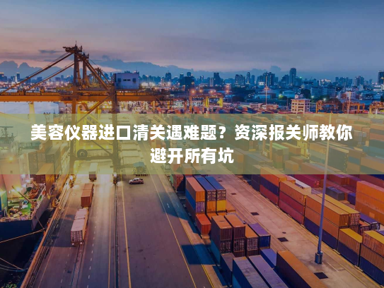 美容仪器进口清关遇难题?资深报关师教你避开所有坑 美容仪器进口清关遇难题?资深报关师教你避开所有坑