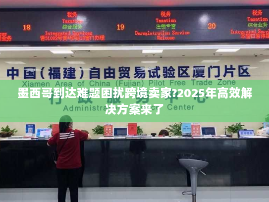 墨西哥到达难题困扰跨境卖家?2025年高效解决方案来了