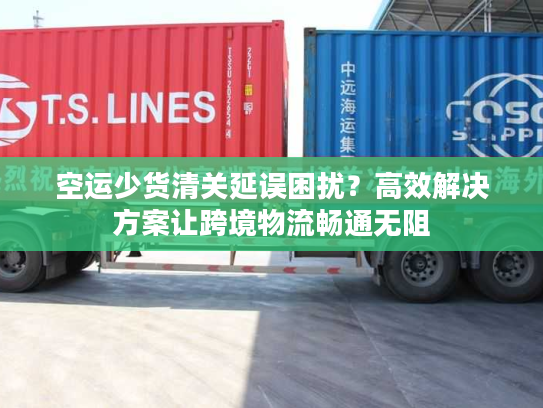 空运少货清关延误困扰？高效解决方案让跨境物流畅通无阻