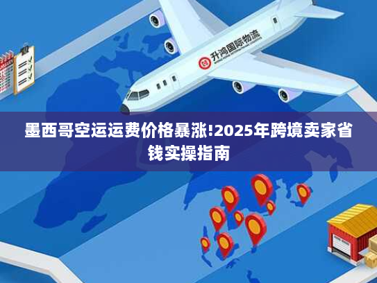 墨西哥空运运费价格暴涨!2025年跨境卖家省钱实操指南 墨西哥空运运费价格暴涨!2025年跨境卖家省钱实操指南