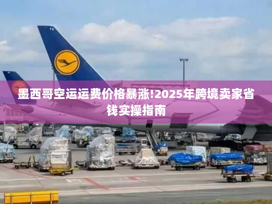 墨西哥空运运费价格暴涨!2025年跨境卖家省钱实操指南 墨西哥空运运费价格暴涨!2025年跨境卖家省钱实操指南