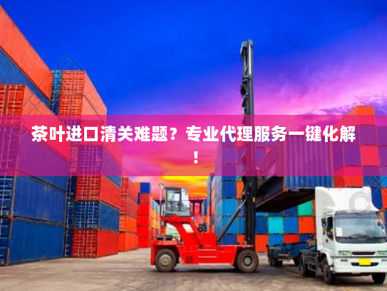 茶叶进口清关难题?专业代理服务一键化解! 茶叶进口清关难题?专业代理服务一键化解!