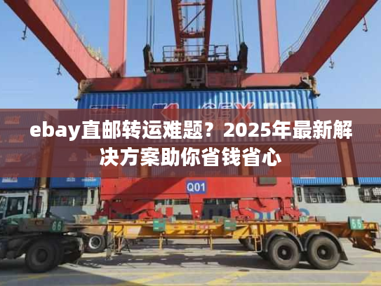 ebay直邮转运难题？2025年最新解决方案助你省钱省心