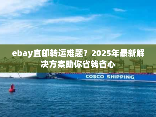 ebay直邮转运难题？2025年最新解决方案助你省钱省心