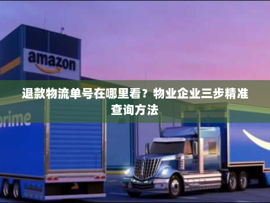 退款物流单号在哪里看？物业企业三步精准查询方法