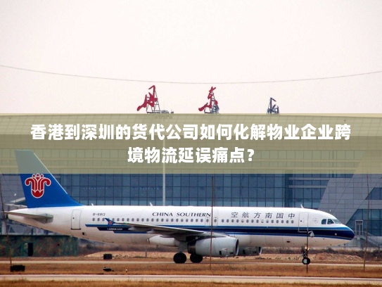 香港到深圳的货代公司如何化解物业企业跨境物流延误痛点? 香港到深圳的货代公司如何化解物业企业跨境物流延误痛点?
