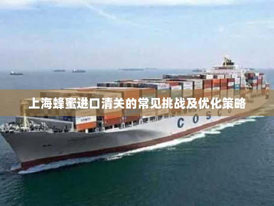 上海蜂蜜进口清关的常见挑战及优化策略 上海蜂蜜进口清关的常见挑战及优化策略