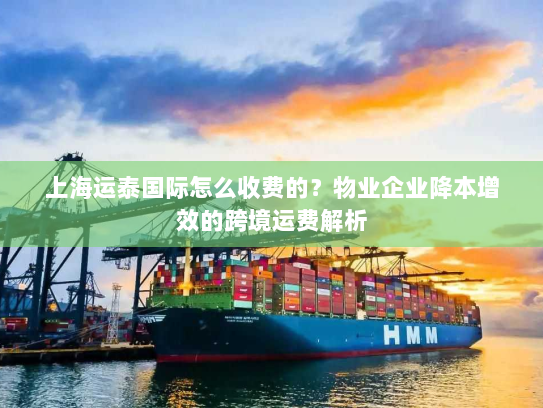 上海运泰国际怎么收费的?物业企业降本增效的跨境运费解析 上海运泰国际怎么收费的?物业企业降本增效的跨境运费解析