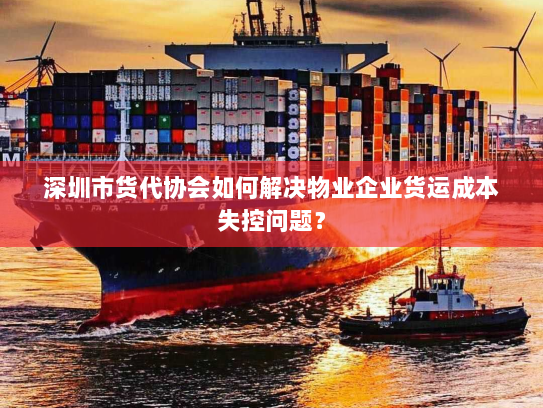深圳市货代协会如何解决物业企业货运成本失控问题？