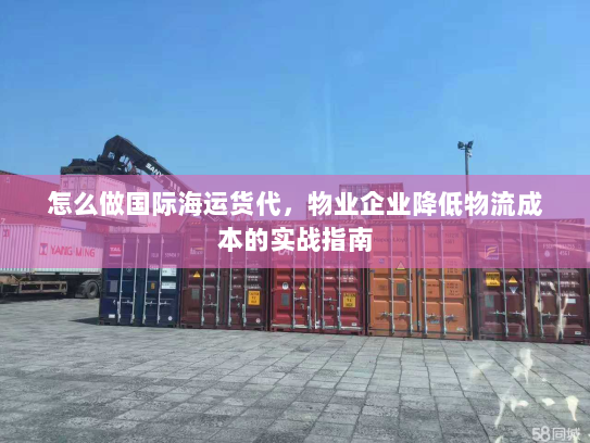怎么做国际海运货代，物业企业降低物流成本的实战指南