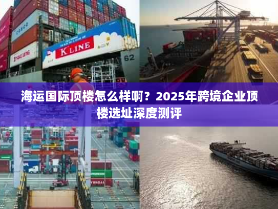 海运国际顶楼怎么样啊？2025年跨境企业顶楼选址深度测评