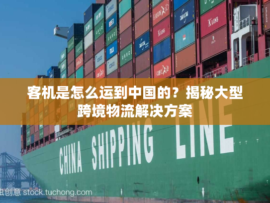 客机是怎么运到中国的？揭秘大型跨境物流解决方案