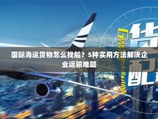 国际海运货物怎么找船？5种实用方法解决企业运输难题