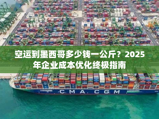 空运到墨西哥多少钱一公斤？2025年企业成本优化终极指南