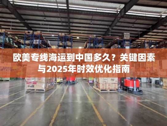 欧美专线海运到中国多久？关键因素与2025年时效优化指南