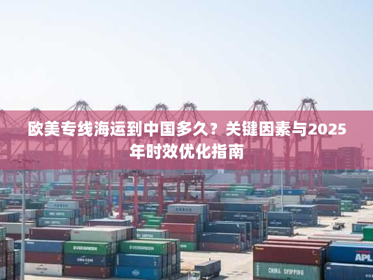 欧美专线海运到中国多久?关键因素与2025年时效优化指南 欧美专线海运到中国多久?关键因素与2025年时效优化指南
