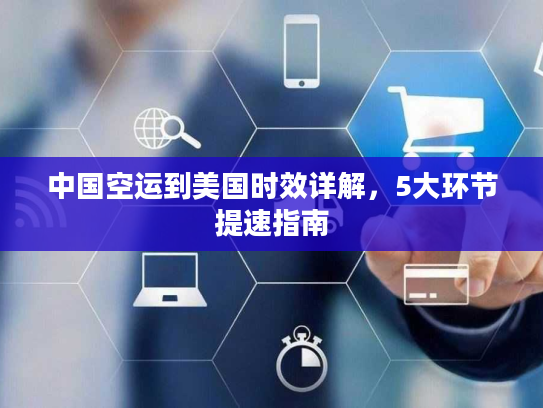 中国空运到美国时效详解，5大环节提速指南