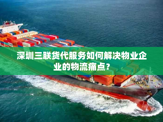 深圳三联货代服务如何解决物业企业的物流痛点？