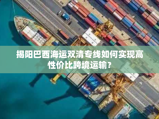 揭阳巴西海运双清专线如何实现高性价比跨境运输? 揭阳巴西海运双清专线如何实现高性价比跨境运输?