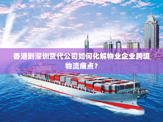 香港到深圳货代公司如何化解物业企业跨境物流痛点? 香港到深圳货代公司如何化解物业企业跨境物流痛点?