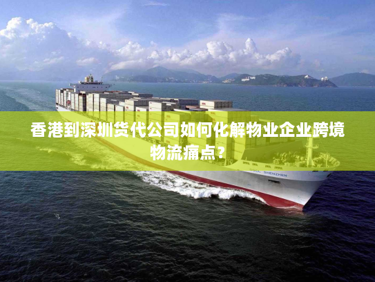 香港到深圳货代公司如何化解物业企业跨境物流痛点? 香港到深圳货代公司如何化解物业企业跨境物流痛点?