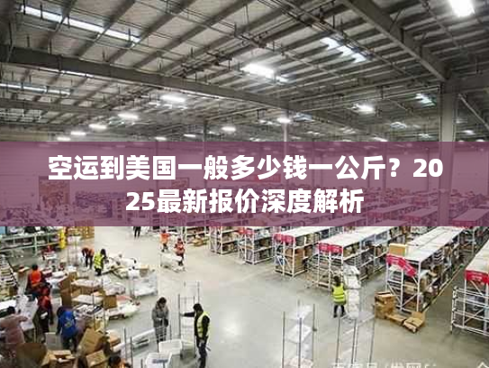 空运到美国一般多少钱一公斤？2025最新报价深度解析