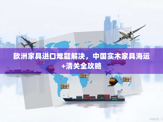 欧洲家具进口难题解决,中国实木家具海运+清关全攻略 欧洲家具进口难题解决,中国实木家具海运+清关全攻略
