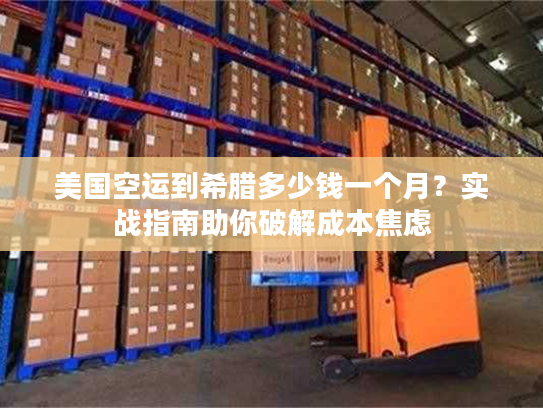 美国空运到希腊多少钱一个月？实战指南助你破解成本焦虑